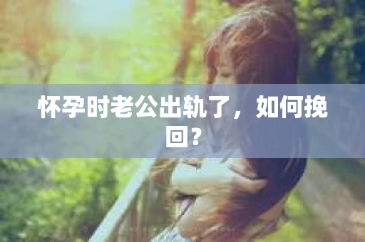 怀孕时老公出轨了，如何挽回？