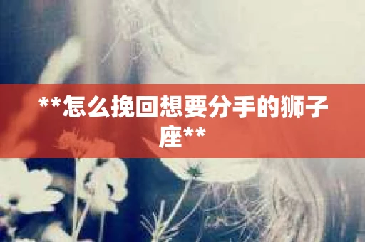 **怎么挽回想要分手的狮子座**