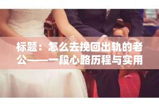 标题：怎么去挽回出轨的老公——一段心路历程与实用建议