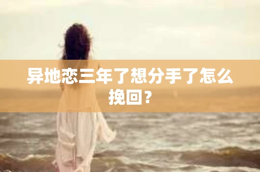 异地恋三年了想分手了怎么挽回？