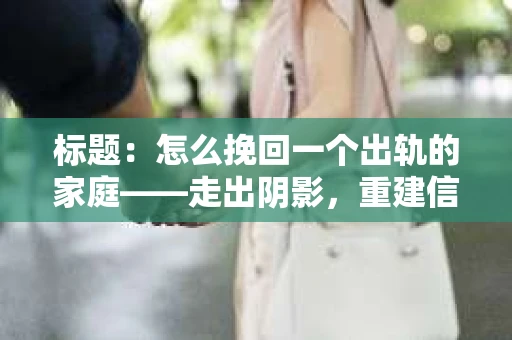 标题：怎么挽回一个出轨的家庭——走出阴影，重建信任之路
