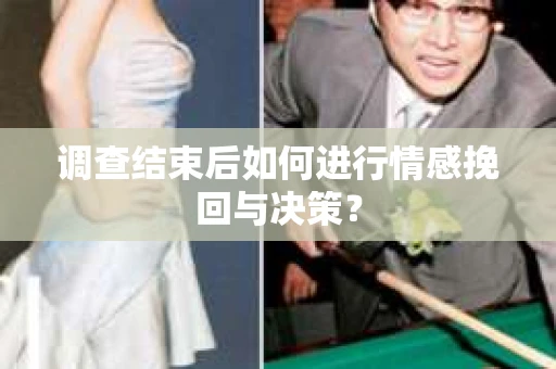 调查结束后如何进行情感挽回与决策? 调查结束后如何进行情感挽回与决策?