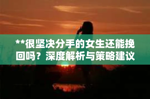 **很坚决分手的女生还能挽回吗？深度解析与策略建议**