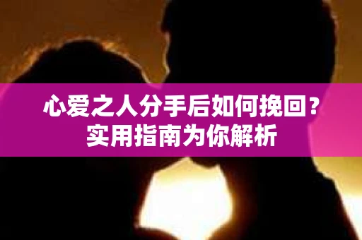 心爱之人分手后如何挽回？实用指南为你解析