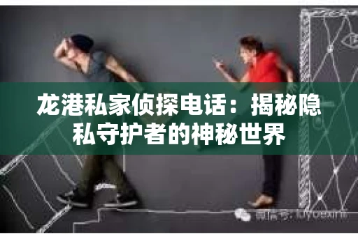龙港私家侦探电话：揭秘隐私守护者的神秘世界