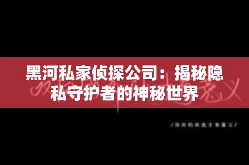 黑河私家侦探公司：揭秘隐私守护者的神秘世界