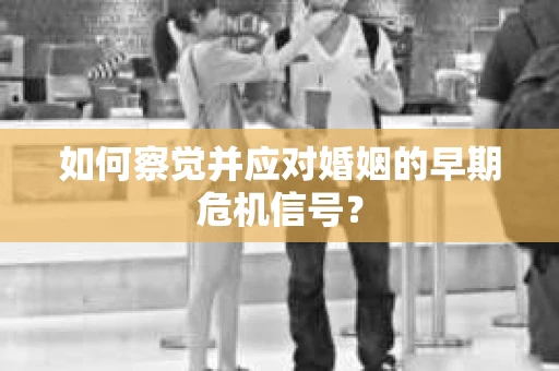如何察觉并应对婚姻的早期危机信号？