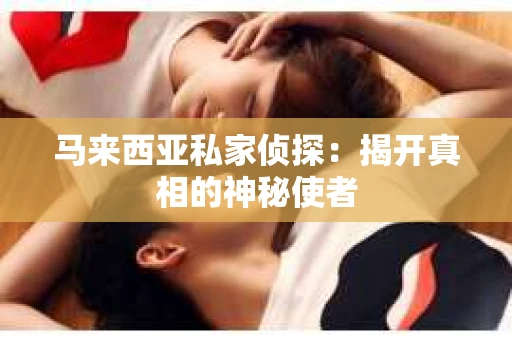 马来西亚私家侦探：揭开真相的神秘使者