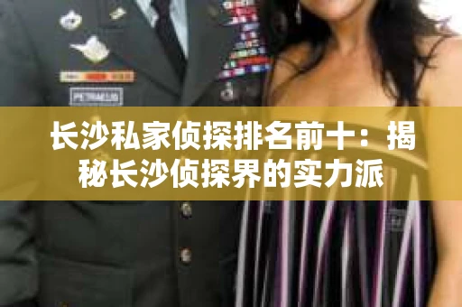 长沙私家侦探排名前十：揭秘长沙侦探界的实力派
