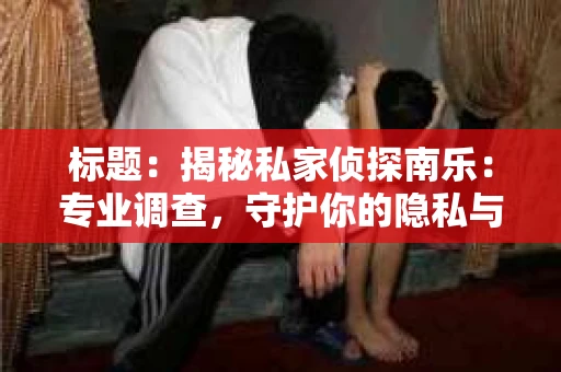 标题：揭秘私家侦探南乐：专业调查，守护你的隐私与权益