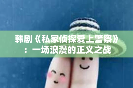 韩剧《私家侦探爱上警察》：一场浪漫的正义之战