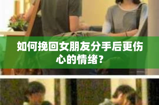 如何挽回女朋友分手后更伤心的情绪？