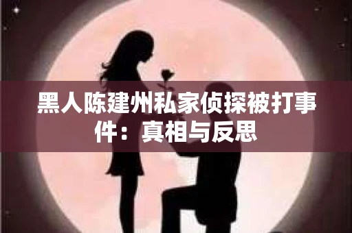 黑人陈建州私家侦探被打事件：真相与反思