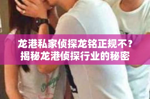 龙港私家侦探龙铭正规不？揭秘龙港侦探行业的秘密