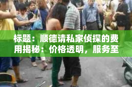 标题：顺德请私家侦探的费用揭秘：价格透明，服务至上