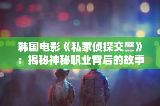 韩国电影《私家侦探交警》：揭秘神秘职业背后的故事