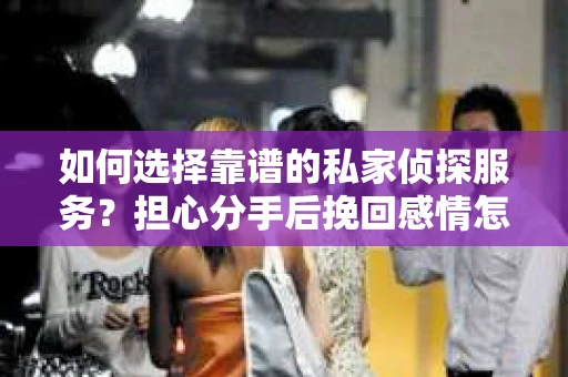 如何选择靠谱的私家侦探服务？担心分手后挽回感情怎么办？