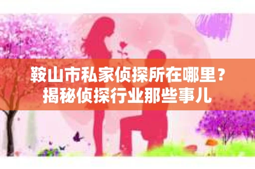 鞍山市私家侦探所在哪里？揭秘侦探行业那些事儿