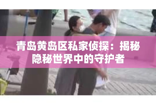 青岛黄岛区私家侦探：揭秘隐秘世界中的守护者