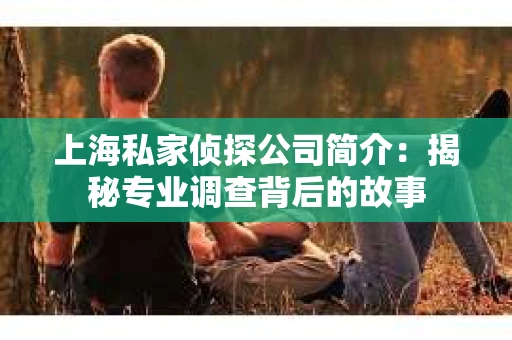 上海私家侦探公司简介:揭秘专业调查背后的故事 上海私家侦探公司简介:揭秘专业调查背后的故事