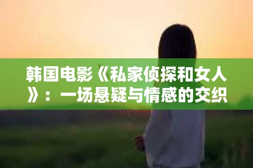 韩国电影《私家侦探和女人》:一场悬疑与情感的交织之旅 韩国电影《私家侦探和女人》:一场悬疑与情感的交织之旅