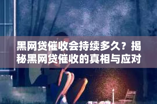 黑网贷催收会持续多久？揭秘黑网贷催收的真相与应对策略