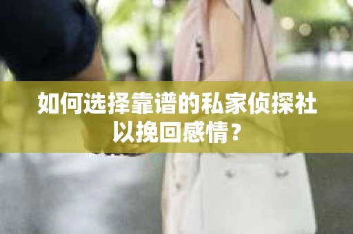 如何选择靠谱的私家侦探社以挽回感情？