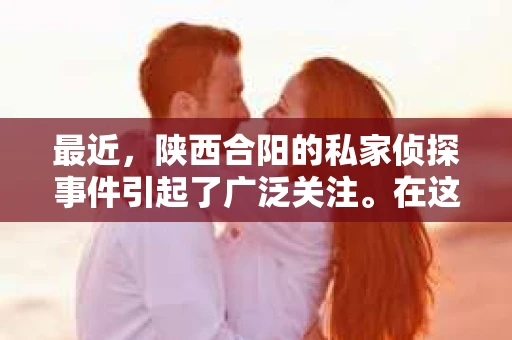 最近，陕西合阳的私家侦探事件引起了广泛关注。在这个信息爆炸的时代，隐私保护显得尤为重要。今天，我们就来聊聊这个事件，看看它背后的一些故事。
