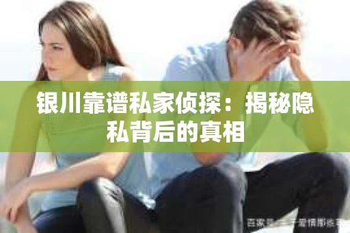 银川靠谱私家侦探：揭秘隐私背后的真相