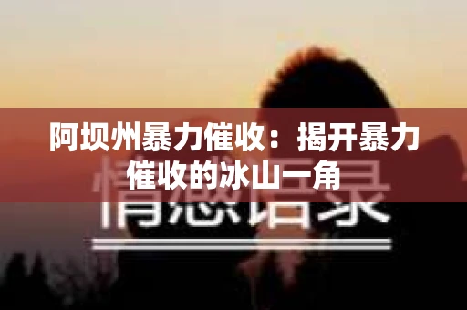 阿坝州暴力催收：揭开暴力催收的冰山一角