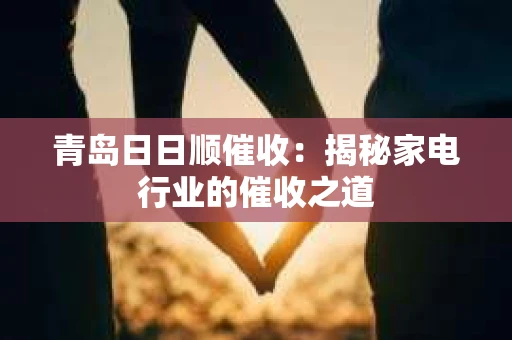 青岛日日顺催收：揭秘家电行业的催收之道