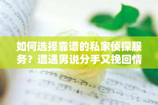 如何选择靠谱的私家侦探服务?遭遇男说分手又挽回情况怎么办? 如何选择靠谱的私家侦探服务?遭遇男说分手又挽回情况怎么办?