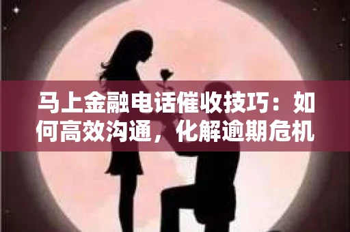 马上金融电话催收技巧：如何高效沟通，化解逾期危机