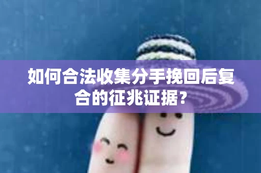 如何合法收集分手挽回后复合的征兆证据？