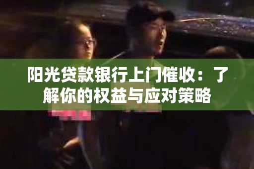 阳光贷款银行上门催收：了解你的权益与应对策略