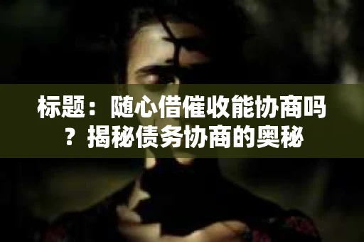标题：随心借催收能协商吗？揭秘债务协商的奥秘