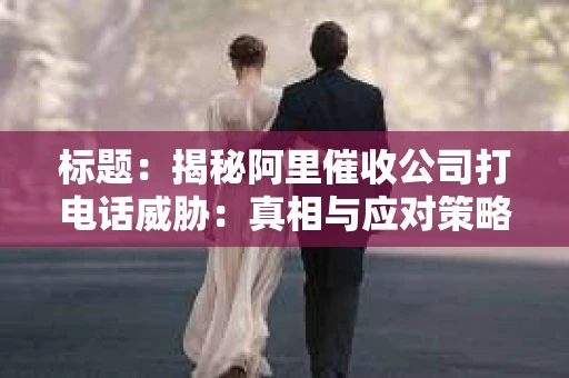 标题：揭秘阿里催收公司打电话威胁：真相与应对策略