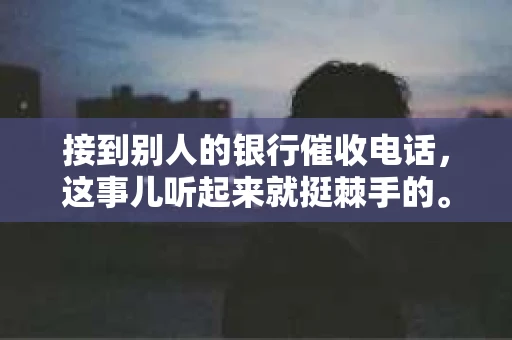 接到别人的银行催收电话，这事儿听起来就挺棘手的。我最近就遇到了这样的事情，所以想和大家聊聊这个话题。首先，你得明白，银行催收电话并不是什么新鲜事儿，但面对这样的电话，我们该如何应对呢？下面，我就从自己的经历出发，和大家分享一下我的看法。