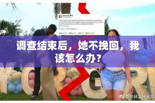 调查结束后，她不挽回，我该怎么办？