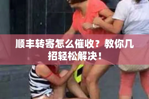 顺丰转寄怎么催收？教你几招轻松解决！