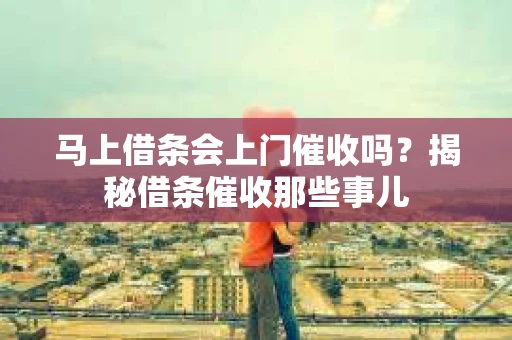 马上借条会上门催收吗？揭秘借条催收那些事儿