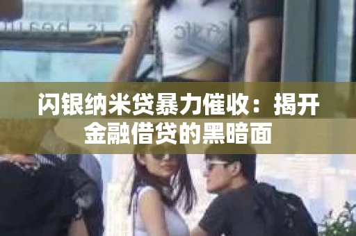 闪银纳米贷暴力催收：揭开金融借贷的黑暗面