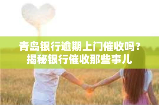 青岛银行逾期上门催收吗？揭秘银行催收那些事儿