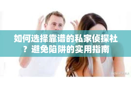 如何选择靠谱的私家侦探社？避免陷阱的实用指南