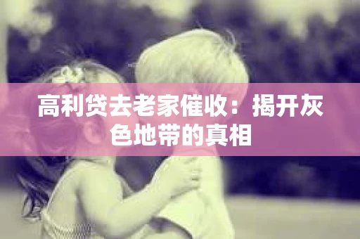 高利贷去老家催收：揭开灰色地带的真相