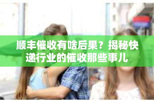 顺丰催收有啥后果？揭秘快递行业的催收那些事儿
