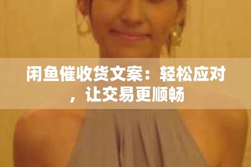 闲鱼催收货文案：轻松应对，让交易更顺畅