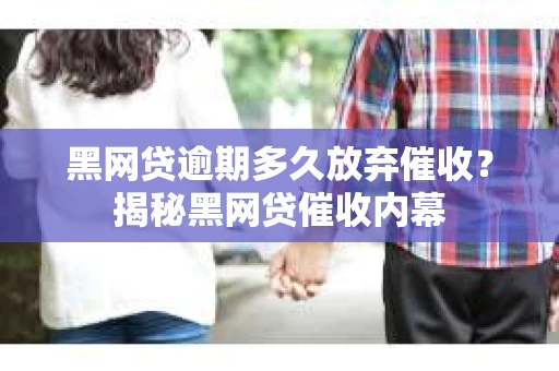 黑网贷逾期多久放弃催收？揭秘黑网贷催收内幕