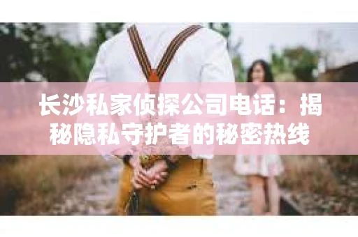 长沙私家侦探公司电话：揭秘隐私守护者的秘密热线
