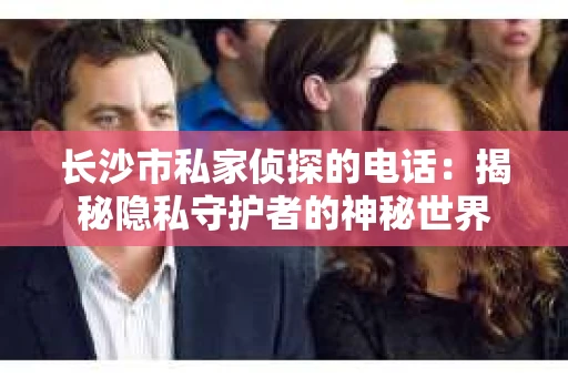 长沙市私家侦探的电话:揭秘隐私守护者的神秘世界 长沙市私家侦探的电话:揭秘隐私守护者的神秘世界